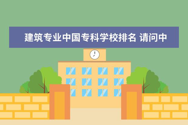 建筑专业中国专科学校排名 请问中国建筑系排名前十所的大学是哪些啊