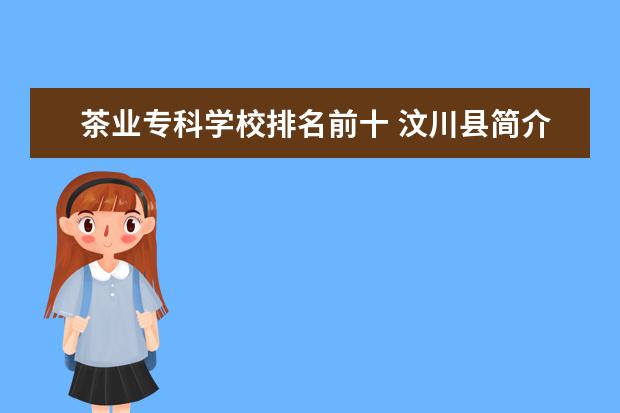茶业专科学校排名前十 汶川县简介及详细资料