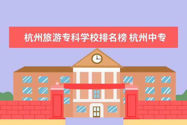 杭州旅游专科学校排名榜 杭州中专学校排名榜