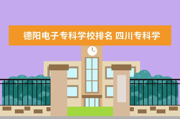 德阳电子专科学校排名 四川专科学院的排名?