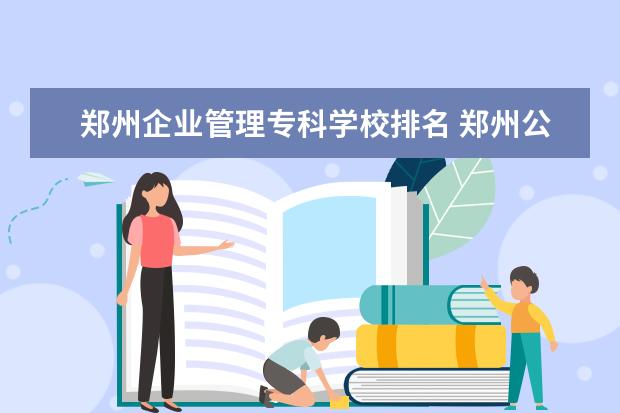 郑州企业管理专科学校排名 郑州公办职高学校排名前十