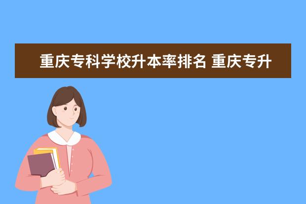 重庆专科学校升本率排名 重庆专升本率最高的专科学校2022