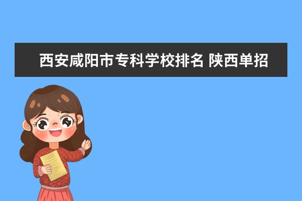 西安咸阳市专科学校排名 陕西单招大专院校排名
