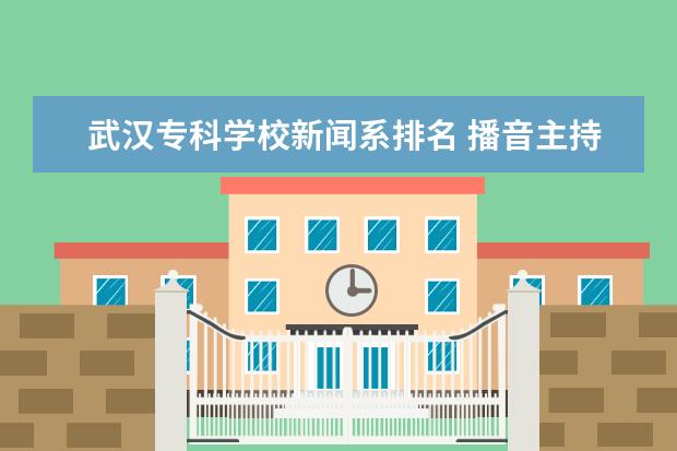 武汉专科学校新闻系排名 播音主持专业院校一本排名