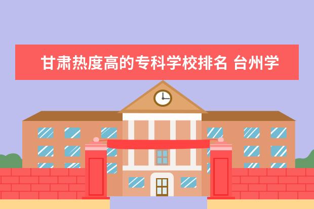 甘肃热度高的专科学校排名 台州学院全国排名