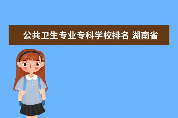 公共卫生专业专科学校排名 湖南省前十卫校排名