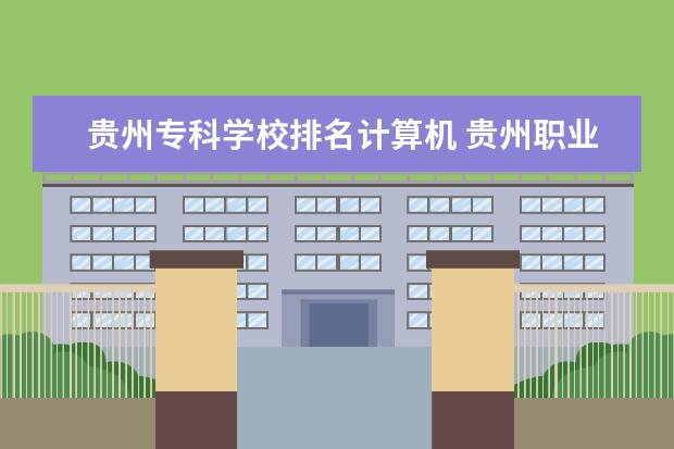 贵州专科学校排名计算机 贵州职业学校排名前10的学校