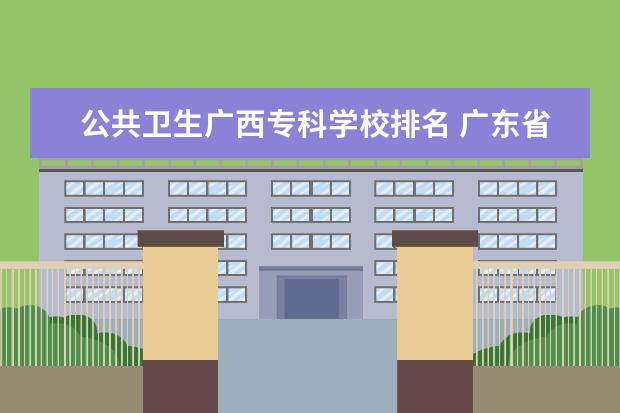 公共卫生广西专科学校排名 广东省医科大学排名