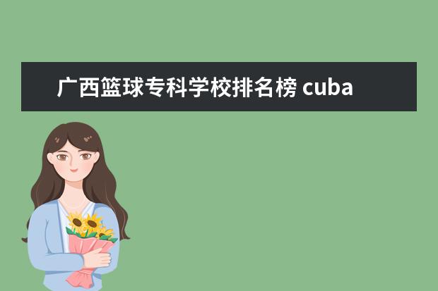 广西篮球专科学校排名榜 cuba三级联赛有哪些大专