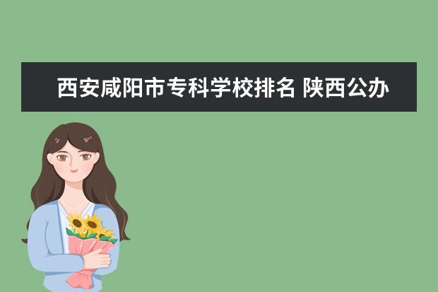 西安咸阳市专科学校排名 陕西公办大专院校排名