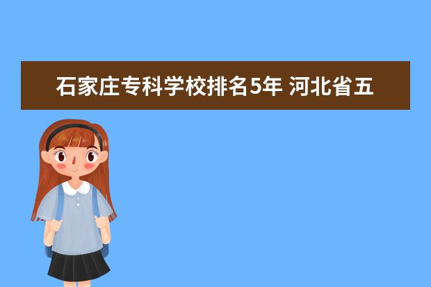 石家庄专科学校排名5年 河北省五年一贯制公办专科学校那个好