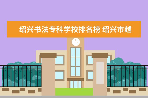 绍兴书法专科学校排名榜 绍兴市越城区书法培训班有多少家学校