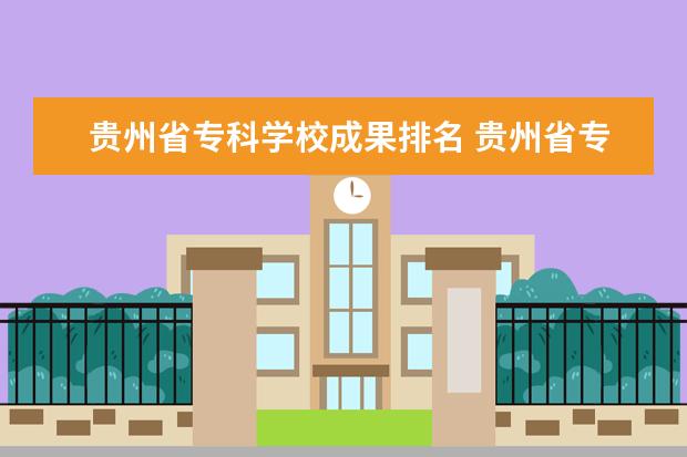 贵州省专科学校成果排名 贵州省专科学校排名表