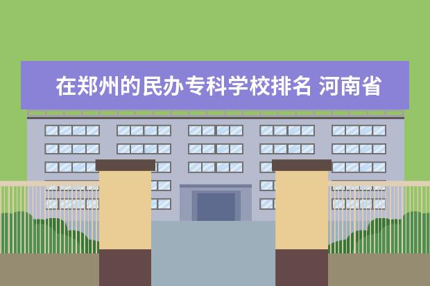 在郑州的民办专科学校排名 河南省民办本科院校排名榜