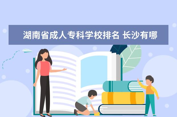 湖南省成人专科学校排名 长沙有哪些公办职高学校排名