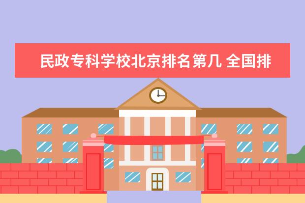 民政专科学校北京排名第几 全国排行前十位的技校。(职业技术学校)