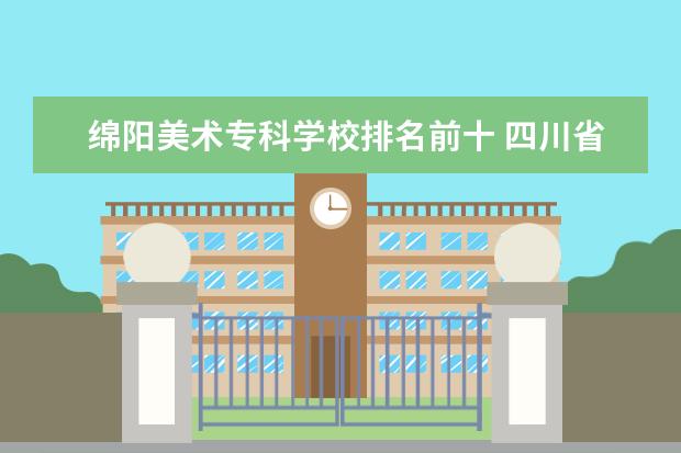 绵阳美术专科学校排名前十 四川省排名前10的职业院校有哪些