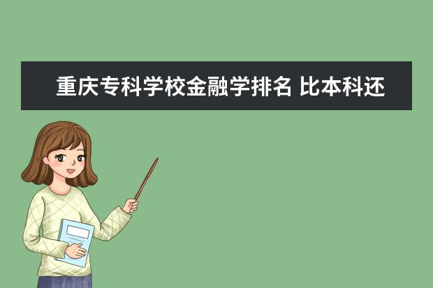 重庆专科学校金融学排名 比本科还牛的专科学校(比较牛的专科学校)