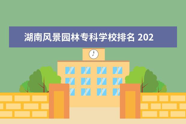 湖南风景园林专科学校排名 2023年高考专科院校有哪些