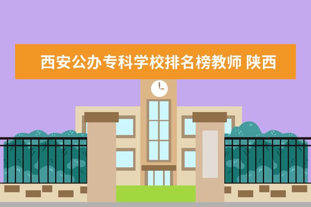 西安公办专科学校排名榜教师 陕西省专科学校排名榜公办