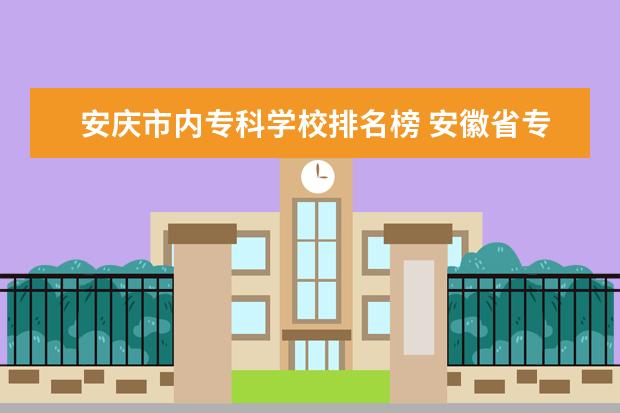 安庆市内专科学校排名榜 安徽省专科学校排名榜公办
