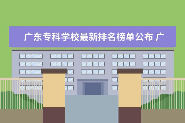 广东专科学校最新排名榜单公布 广东最好的十大专科学校