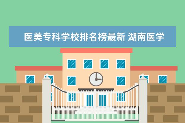 医美专科学校排名榜最新 湖南医学美容最好的大专学校