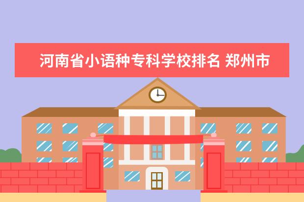 河南省小语种专科学校排名 郑州市的二本大学有哪些?
