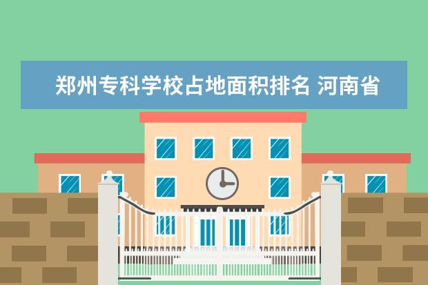 郑州专科学校占地面积排名 河南省大专院校排名