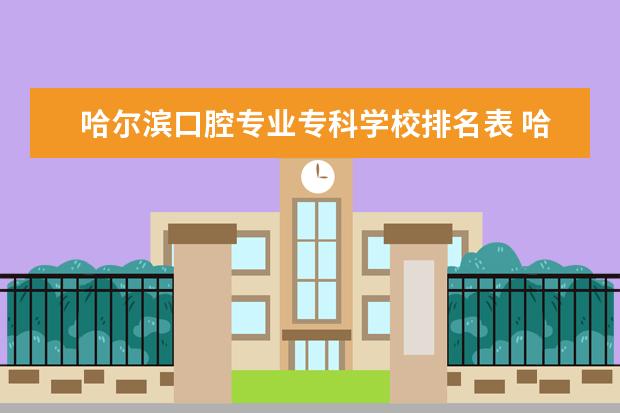 哈尔滨口腔专业专科学校排名表 哈尔滨学口腔医学哪个学校好