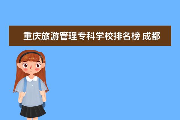 重庆旅游管理专科学校排名榜 成都或者重庆有哪些推荐的二本大学?