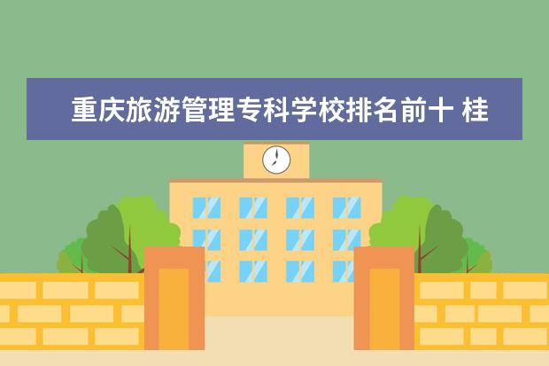 重庆旅游管理专科学校排名前十 桂林旅游学院怎么样?