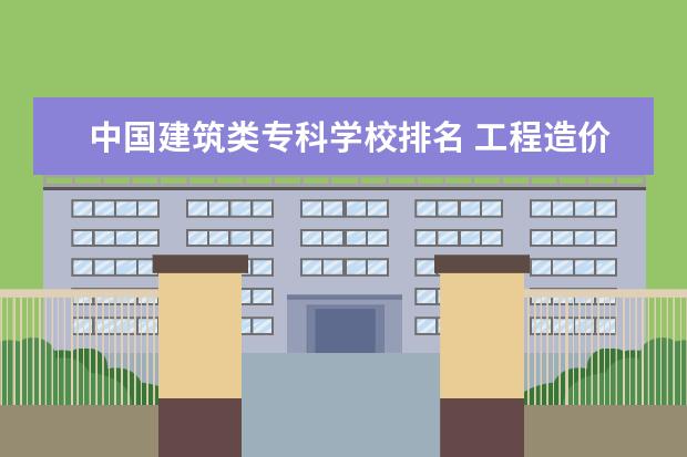 中国建筑类专科学校排名 工程造价专业专科学校排名