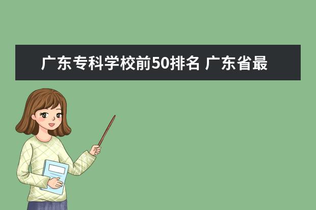 广东专科学校前50排名 广东省最好的专科大学排名