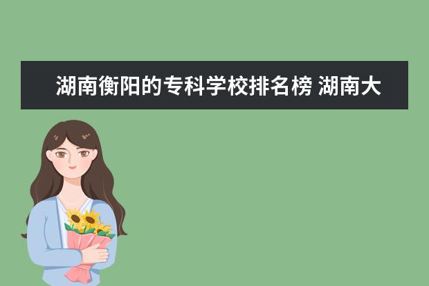 湖南衡阳的专科学校排名榜 湖南大专排行榜2022