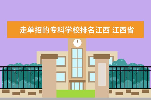走单招的专科学校排名江西 江西省单招大专学校排名榜