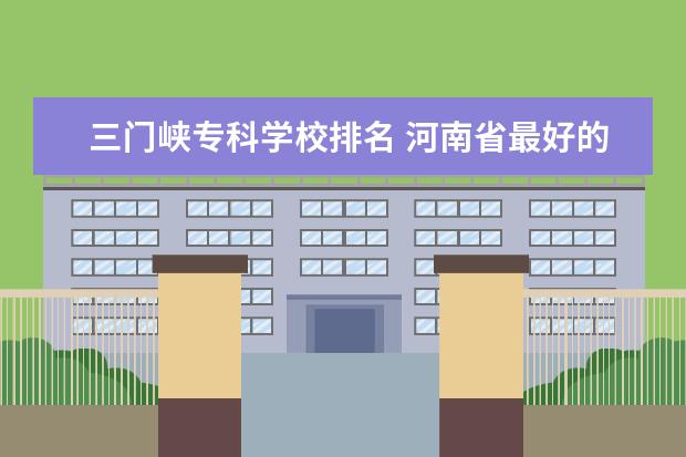 三门峡专科学校排名 河南省最好的专科学校的排名