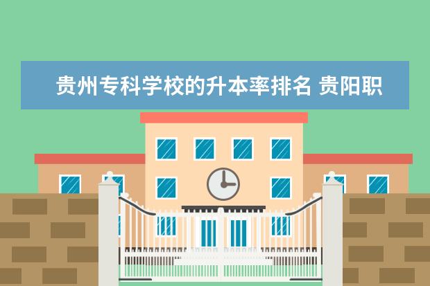 贵州专科学校的升本率排名 贵阳职业技术学院专升本录取率