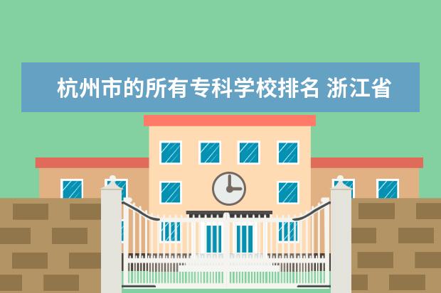 杭州市的所有专科学校排名 浙江省杭州市下沙城区的所有大学的排名?要详细。分...