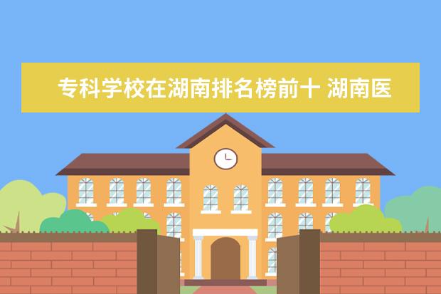 专科学校在湖南排名榜前十 湖南医学专科学校排名