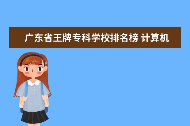 广东省王牌专科学校排名榜 计算机专科学校排名 哪个学校好