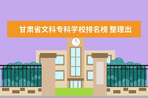甘肃省文科专科学校排名榜 整理出在 甘肃省文科生刚上分数线的一本学校 好的二...