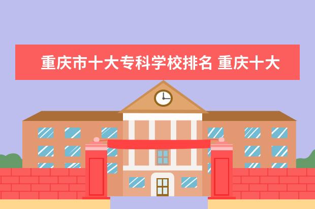 重庆市十大专科学校排名 重庆十大职业学校排名