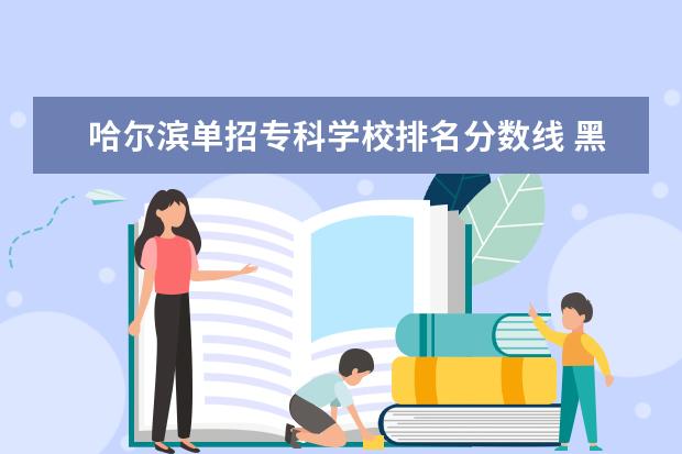 哈尔滨单招专科学校排名分数线 黑龙江职业学院2023单招录取分数线单招