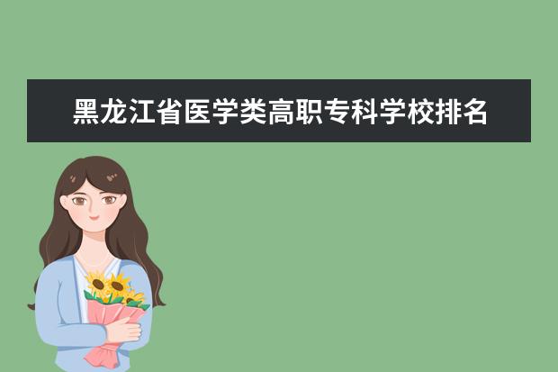 黑龙江省医学类高职专科学校排名 黑龙江护理学校排名