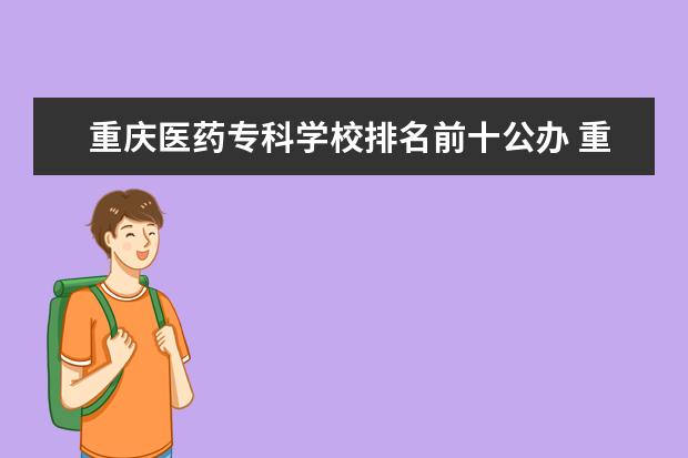 重庆医药专科学校排名前十公办 重庆市公办职业学校排名榜