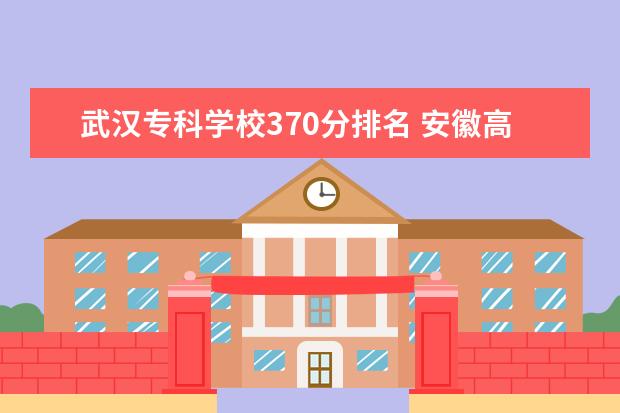 武汉专科学校370分排名 安徽高考370分能上什么学校