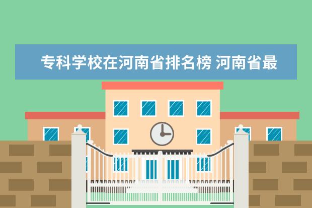 专科学校在河南省排名榜 河南省最好的专科学校的排名