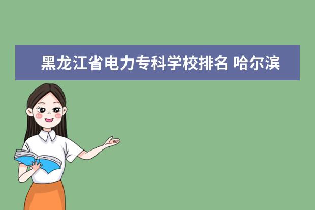 黑龙江省电力专科学校排名 哈尔滨高职学校排名
