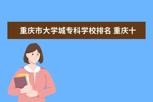 重庆市大学城专科学校排名 重庆十大职业学校排名